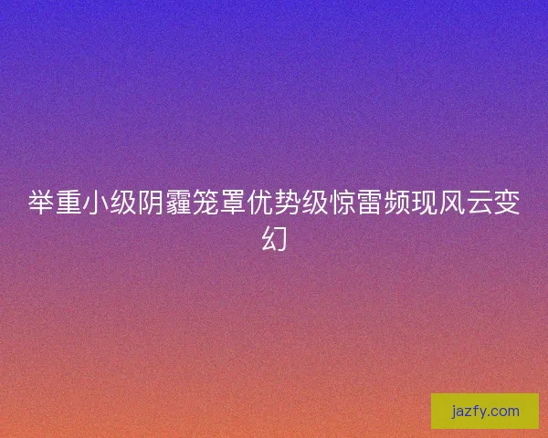举重小级阴霾笼罩优势级惊雷频现风云变幻