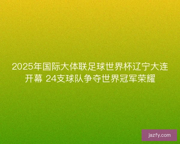 2025年国际大体联足球世界杯辽宁大连开幕 24支球队争夺世界冠军荣耀