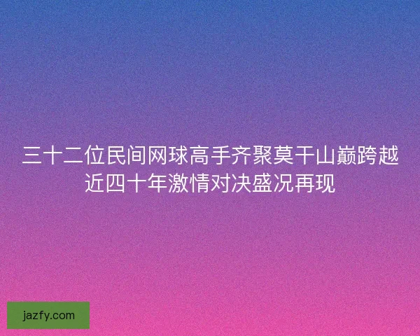 三十二位民间网球高手齐聚莫干山巅跨越近四十年激情对决盛况再现