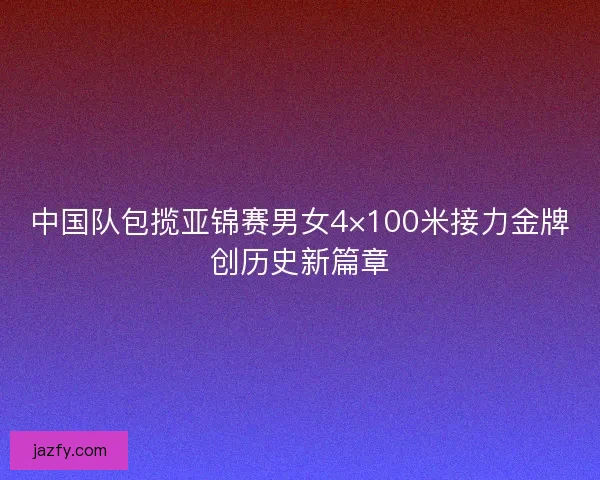 中国队包揽亚锦赛男女4×100米接力金牌创历史新篇章