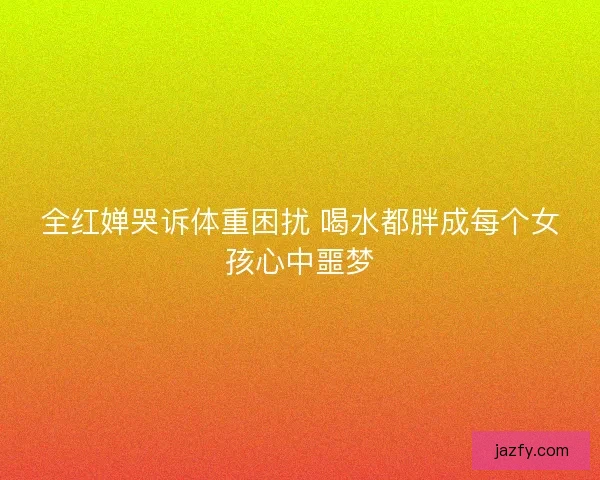 全红婵哭诉体重困扰 喝水都胖成每个女孩心中噩梦