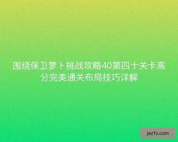 围绕保卫萝卜挑战攻略40第四十关卡高分完美通关布局技巧详解