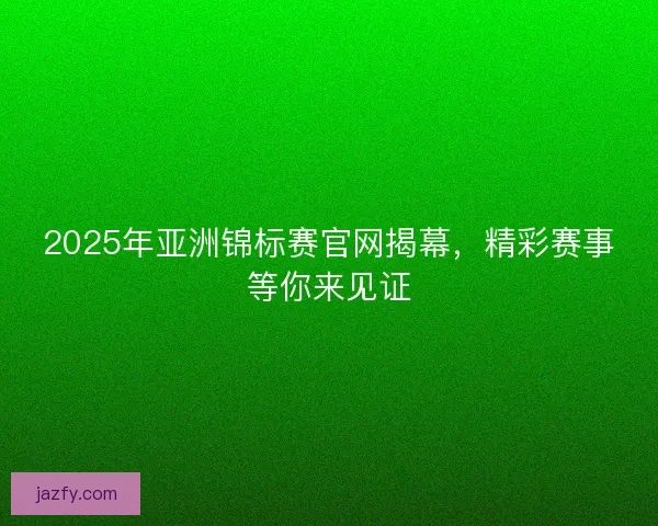 2025年亚洲锦标赛官网揭幕,精彩赛事等你来见证 2025年亚洲锦标赛官网揭幕,精彩赛事等你来见证
