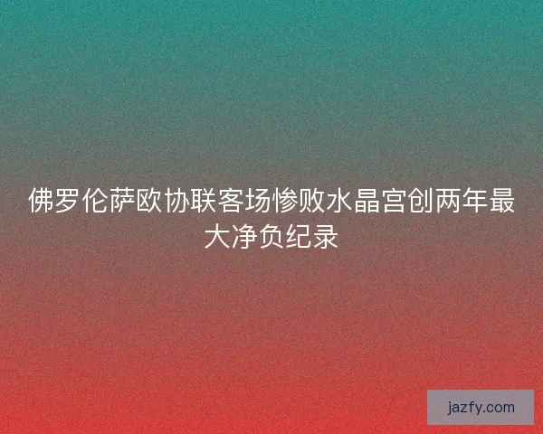 佛罗伦萨欧协联客场惨败水晶宫创两年最大净负纪录
