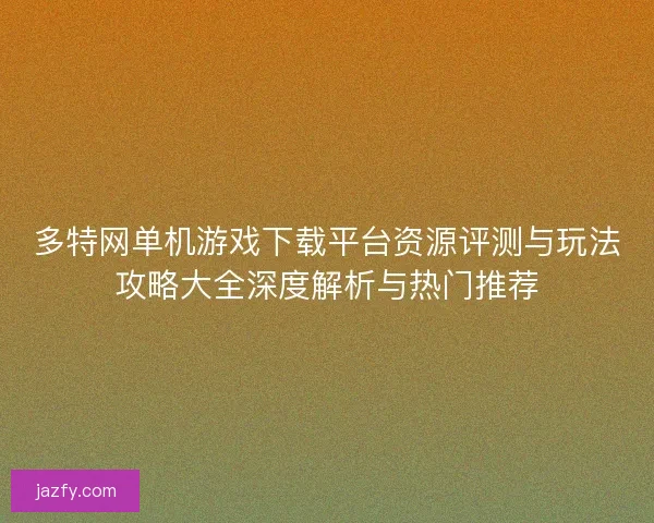 多特网单机游戏下载平台资源评测与玩法攻略大全深度解析与热门推荐 多特网单机游戏下载平台资源评测与玩法攻略大全深度解析与热门推荐