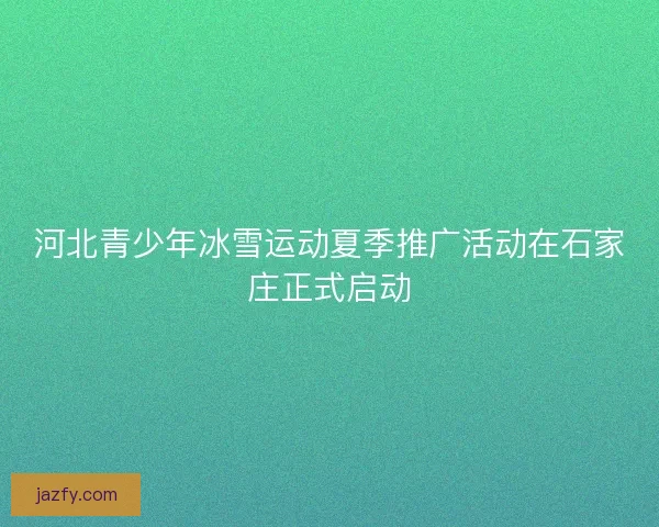 河北青少年冰雪运动夏季推广活动在石家庄正式启动