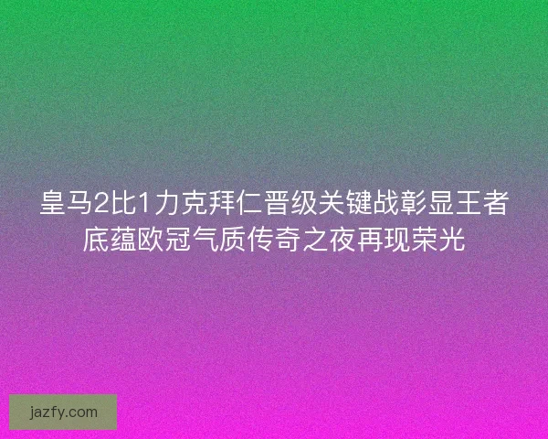 皇马2比1力克拜仁晋级关键战彰显王者底蕴欧冠气质传奇之夜再现荣光 皇马2比1力克拜仁晋级关键战彰显王者底蕴欧冠气质传奇之夜再现荣光