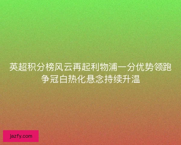 英超积分榜风云再起利物浦一分优势领跑争冠白热化悬念持续升温 英超积分榜风云再起利物浦一分优势领跑争冠白热化悬念持续升温