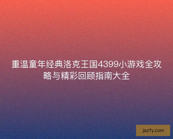 重温童年经典洛克王国4399小游戏全攻略与精彩回顾指南大全
