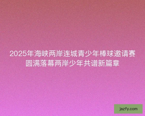 2025年海峡两岸连城青少年棒球邀请赛圆满落幕两岸少年共谱新篇章 2025年海峡两岸连城青少年棒球邀请赛圆满落幕两岸少年共谱新篇章