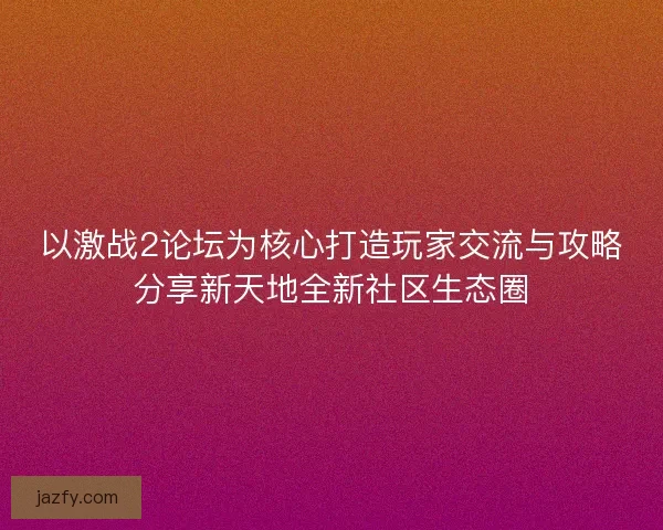 以激战2论坛为核心打造玩家交流与攻略分享新天地全新社区生态圈 以激战2论坛为核心打造玩家交流与攻略分享新天地全新社区生态圈