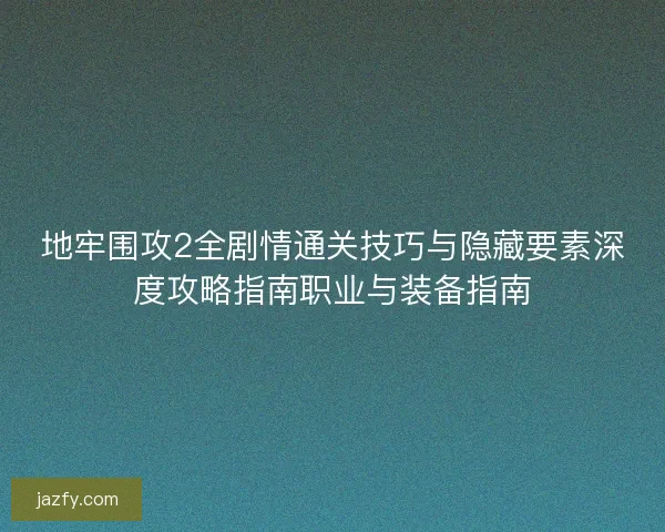 地牢围攻2全剧情通关技巧与隐藏要素深度攻略指南职业与装备指南 地牢围攻2全剧情通关技巧与隐藏要素深度攻略指南职业与装备指南