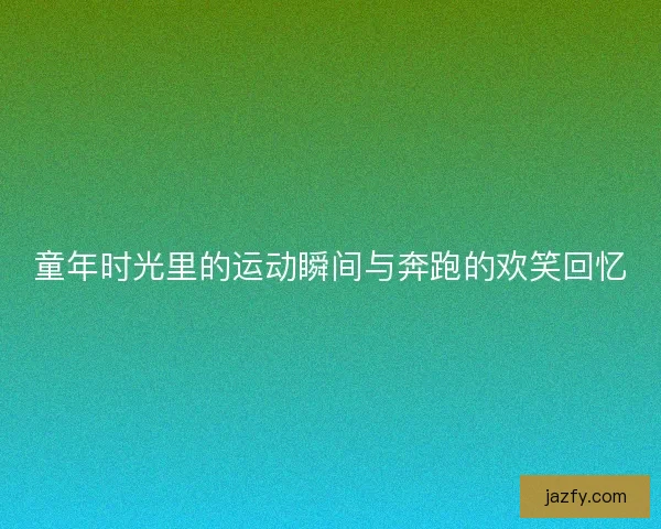童年时光里的运动瞬间与奔跑的欢笑回忆 童年时光里的运动瞬间与奔跑的欢笑回忆
