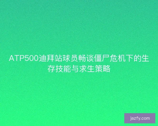 ATP500迪拜站球员畅谈僵尸危机下的生存技能与求生策略
