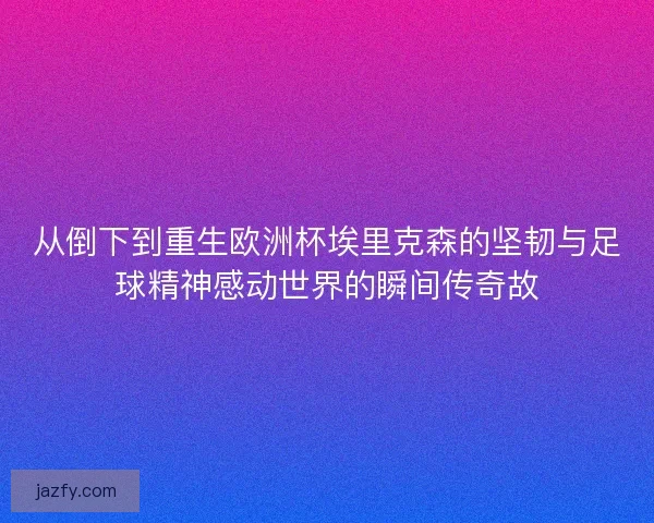 从倒下到重生欧洲杯埃里克森的坚韧与足球精神感动世界的瞬间传奇故 从倒下到重生欧洲杯埃里克森的坚韧与足球精神感动世界的瞬间传奇故