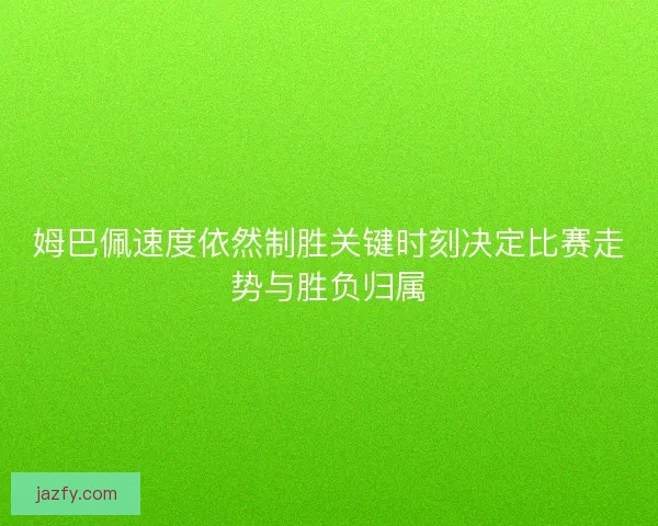 姆巴佩速度依然制胜关键时刻决定比赛走势与胜负归属