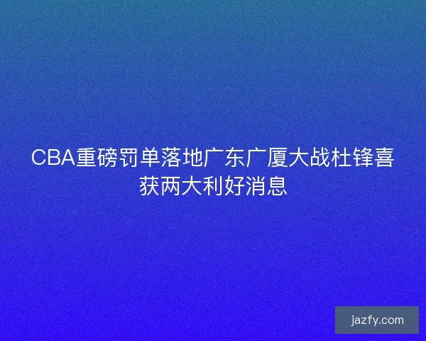 CBA重磅罚单落地广东广厦大战杜锋喜获两大利好消息 CBA重磅罚单落地广东广厦大战杜锋喜获两大利好消息