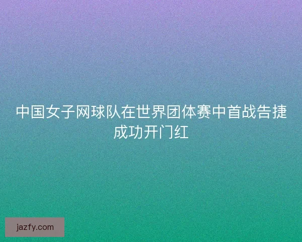 中国女子网球队在世界团体赛中首战告捷成功开门红 中国女子网球队在世界团体赛中首战告捷成功开门红