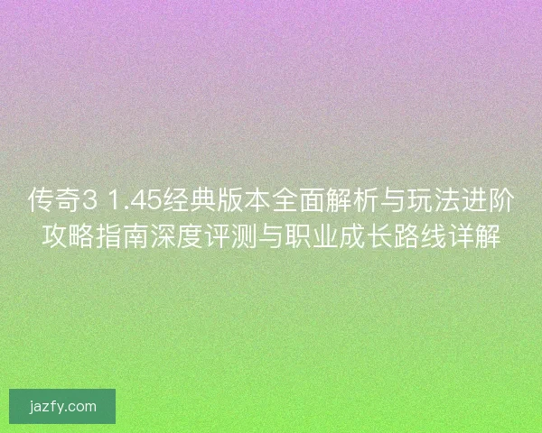 传奇3 1.45经典版本全面解析与玩法进阶攻略指南深度评测与职业成长路线详解 传奇3 1.45经典版本全面解析与玩法进阶攻略指南深度评测与职业成长路线详解