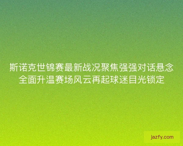 斯诺克世锦赛最新战况聚焦强强对话悬念全面升温赛场风云再起球迷目光锁定 斯诺克世锦赛最新战况聚焦强强对话悬念全面升温赛场风云再起球迷目光锁定
