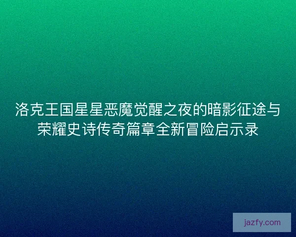洛克王国星星恶魔觉醒之夜的暗影征途与荣耀史诗传奇篇章全新冒险启示录