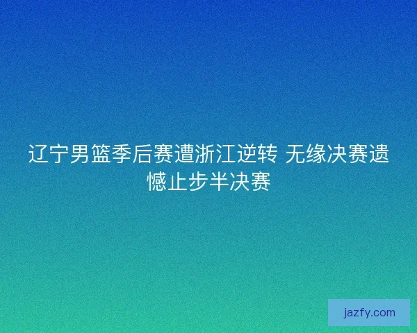 辽宁男篮季后赛遭浙江逆转 无缘决赛遗憾止步半决赛 辽宁男篮季后赛遭浙江逆转 无缘决赛遗憾止步半决赛