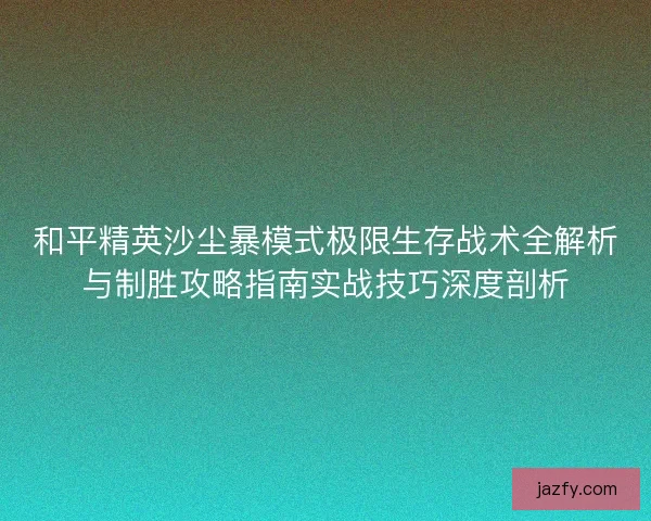和平精英沙尘暴模式极限生存战术全解析与制胜攻略指南实战技巧深度剖析