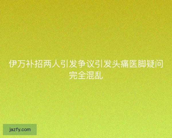 伊万补招两人引发争议引发头痛医脚疑问完全混乱