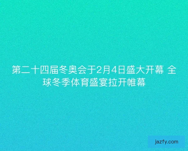 第二十四届冬奥会于2月4日盛大开幕 全球冬季体育盛宴拉开帷幕 第二十四届冬奥会于2月4日盛大开幕 全球冬季体育盛宴拉开帷幕