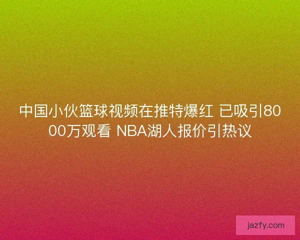 中国小伙篮球视频在推特爆红 已吸引8000万观看 NBA湖人报价引热议 中国小伙篮球视频在推特爆红 已吸引8000万观看 NBA湖人报价引热议