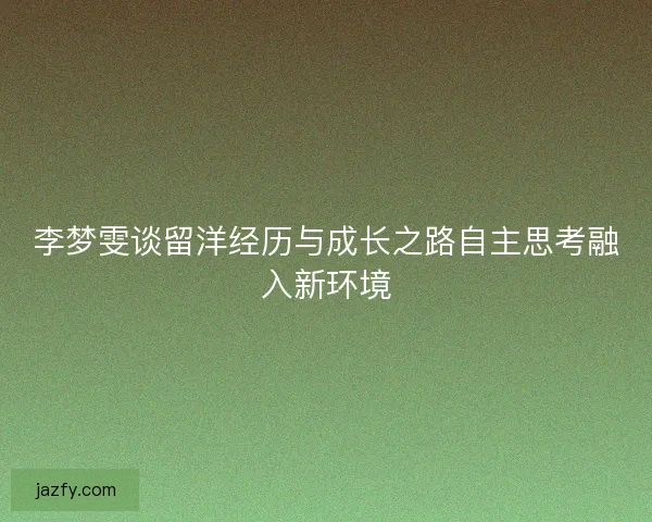 李梦雯谈留洋经历与成长之路自主思考融入新环境 李梦雯谈留洋经历与成长之路自主思考融入新环境
